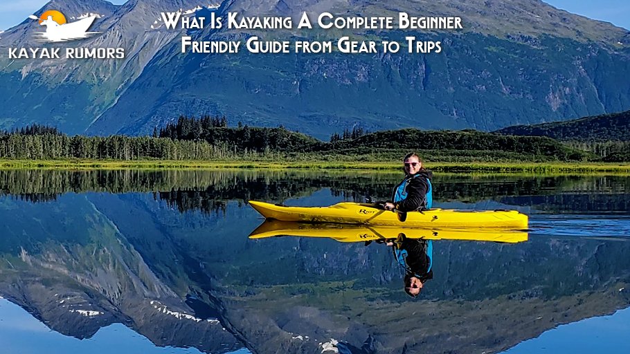 What Is Kayaking A Complete Beginner-Friendly Guide from Gear to Trips